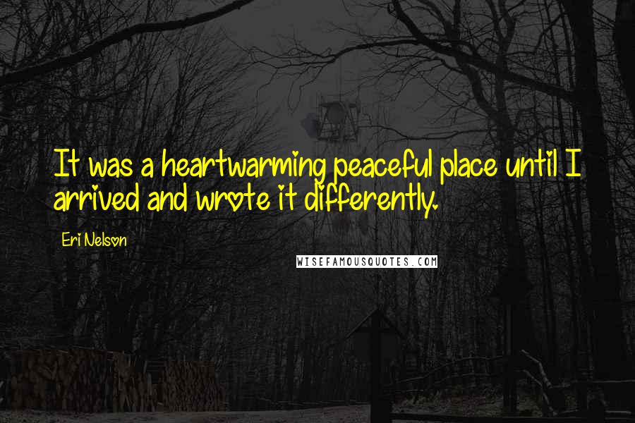 Eri Nelson Quotes: It was a heartwarming peaceful place until I arrived and wrote it differently.