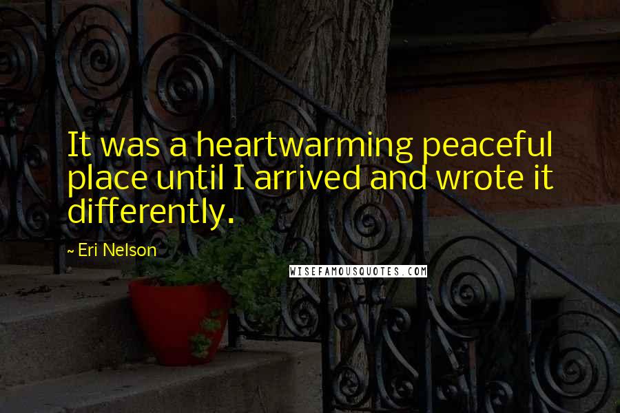Eri Nelson Quotes: It was a heartwarming peaceful place until I arrived and wrote it differently.