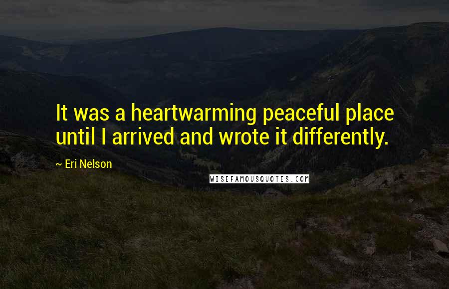 Eri Nelson Quotes: It was a heartwarming peaceful place until I arrived and wrote it differently.