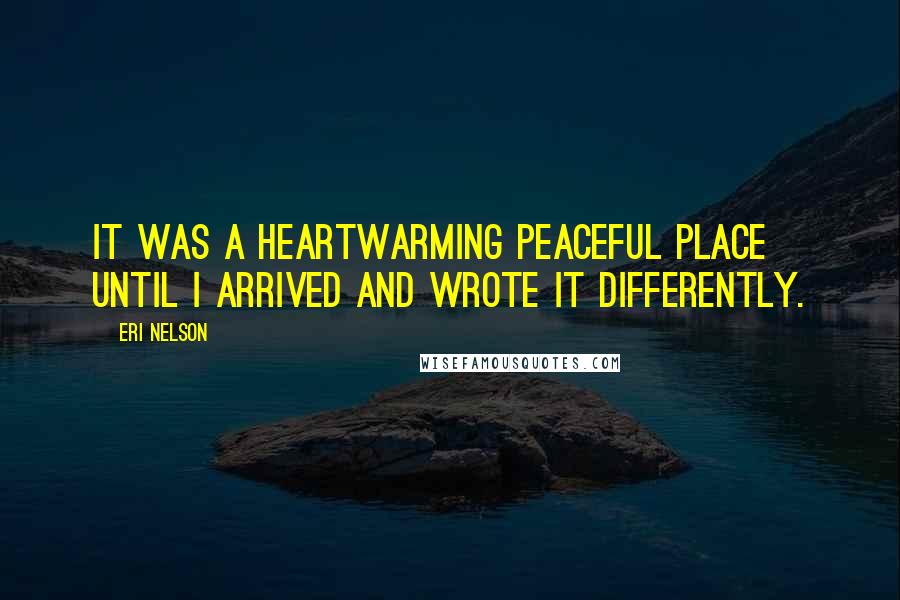 Eri Nelson Quotes: It was a heartwarming peaceful place until I arrived and wrote it differently.