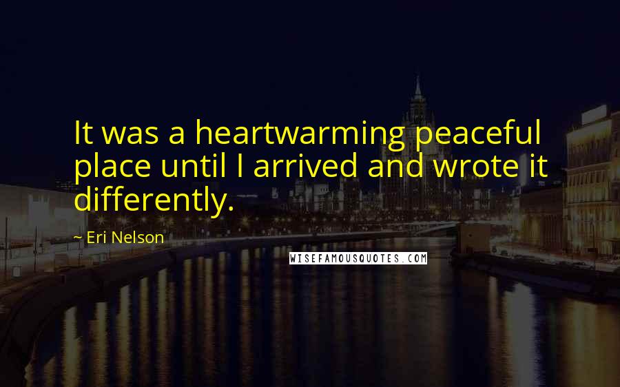 Eri Nelson Quotes: It was a heartwarming peaceful place until I arrived and wrote it differently.