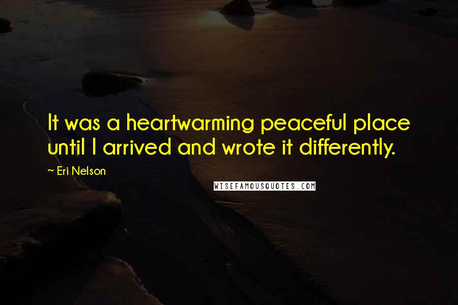 Eri Nelson Quotes: It was a heartwarming peaceful place until I arrived and wrote it differently.