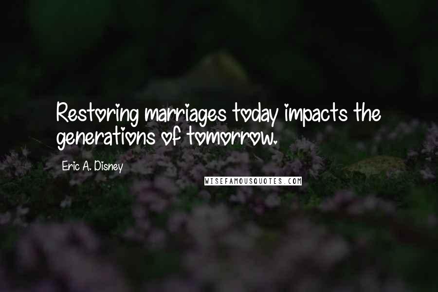 Eric A. Disney Quotes: Restoring marriages today impacts the generations of tomorrow.