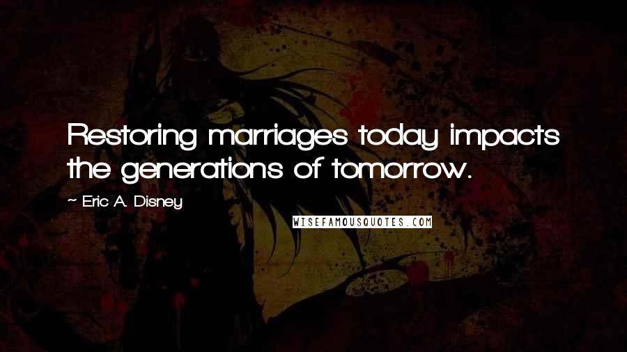 Eric A. Disney Quotes: Restoring marriages today impacts the generations of tomorrow.