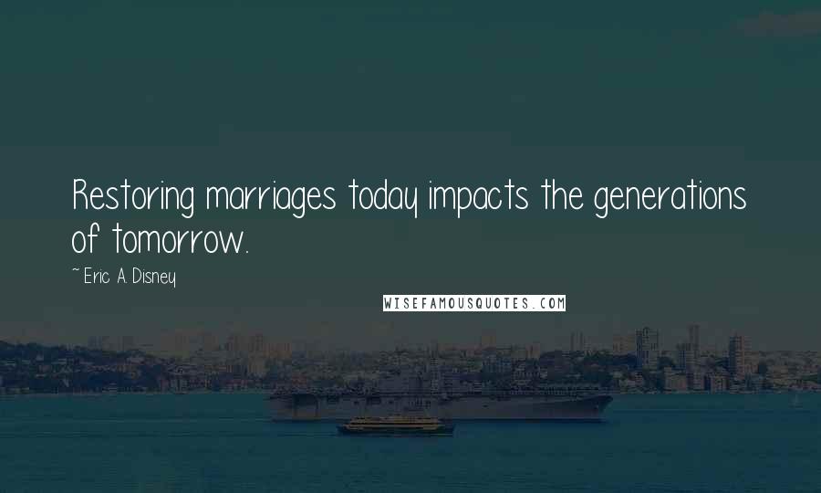 Eric A. Disney Quotes: Restoring marriages today impacts the generations of tomorrow.