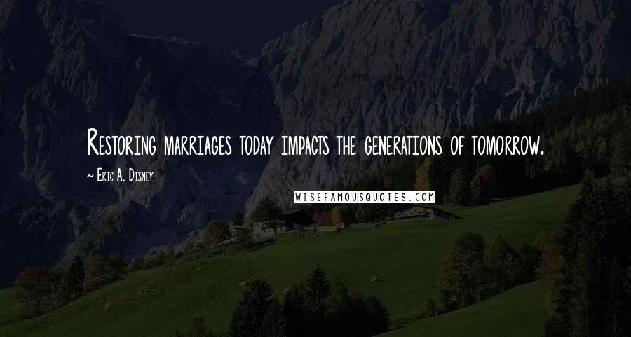 Eric A. Disney Quotes: Restoring marriages today impacts the generations of tomorrow.