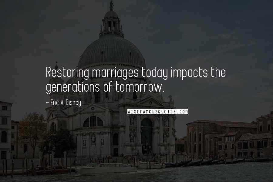 Eric A. Disney Quotes: Restoring marriages today impacts the generations of tomorrow.
