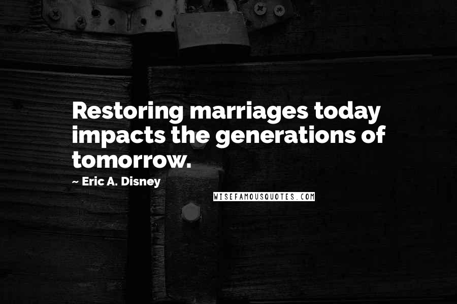 Eric A. Disney Quotes: Restoring marriages today impacts the generations of tomorrow.