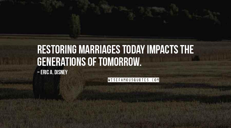 Eric A. Disney Quotes: Restoring marriages today impacts the generations of tomorrow.