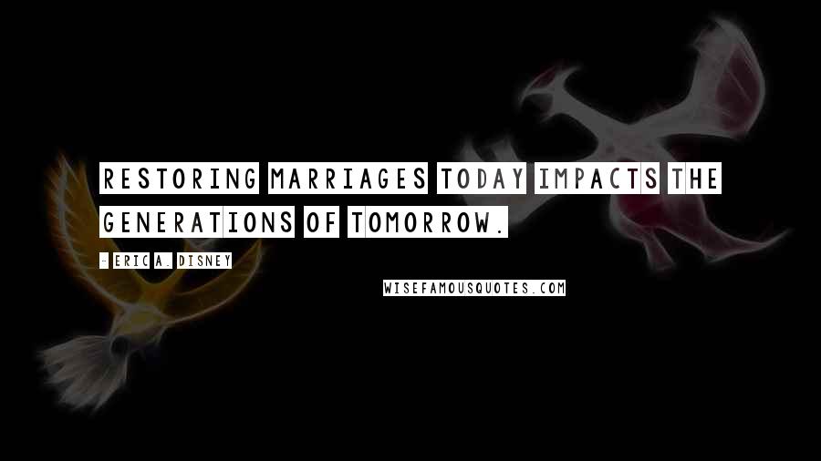 Eric A. Disney Quotes: Restoring marriages today impacts the generations of tomorrow.