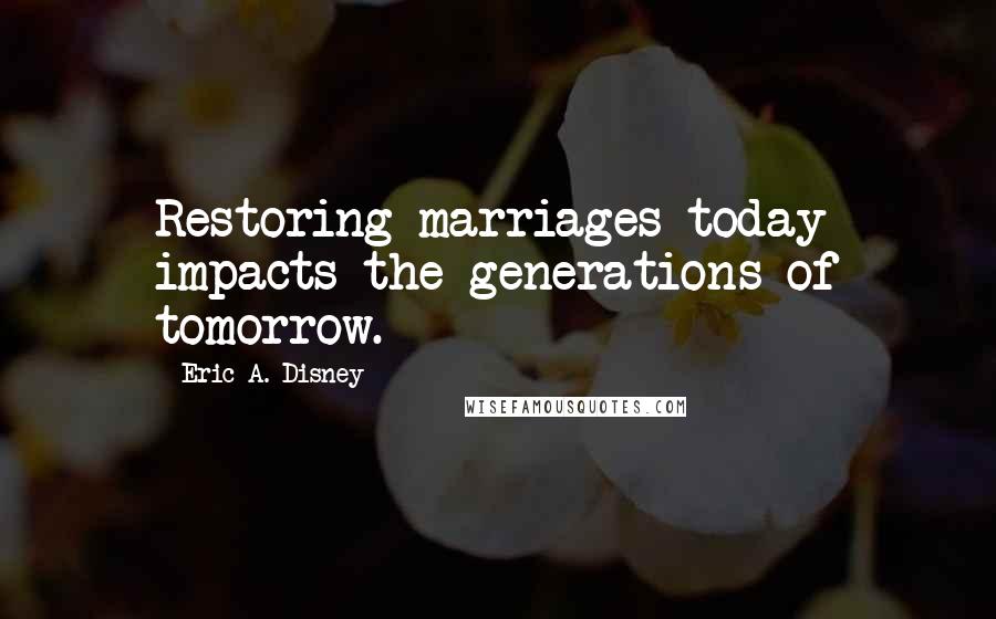 Eric A. Disney Quotes: Restoring marriages today impacts the generations of tomorrow.