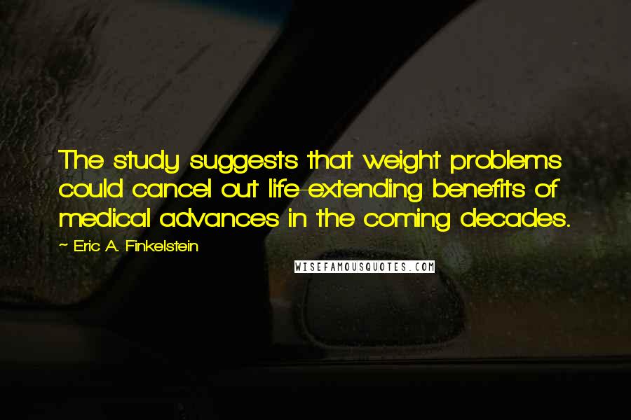 Eric A. Finkelstein Quotes: The study suggests that weight problems could cancel out life-extending benefits of medical advances in the coming decades.