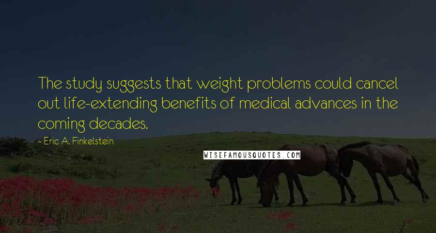 Eric A. Finkelstein Quotes: The study suggests that weight problems could cancel out life-extending benefits of medical advances in the coming decades.