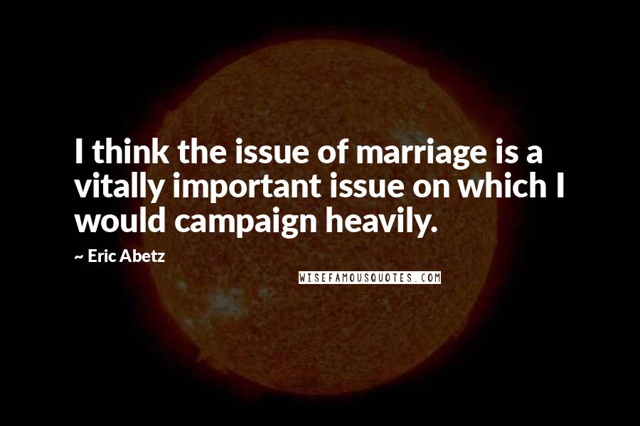 Eric Abetz Quotes: I think the issue of marriage is a vitally important issue on which I would campaign heavily.