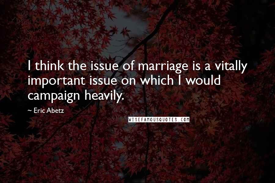 Eric Abetz Quotes: I think the issue of marriage is a vitally important issue on which I would campaign heavily.