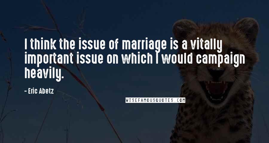 Eric Abetz Quotes: I think the issue of marriage is a vitally important issue on which I would campaign heavily.