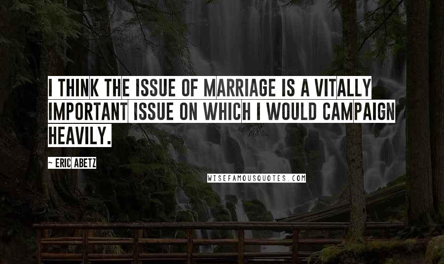 Eric Abetz Quotes: I think the issue of marriage is a vitally important issue on which I would campaign heavily.