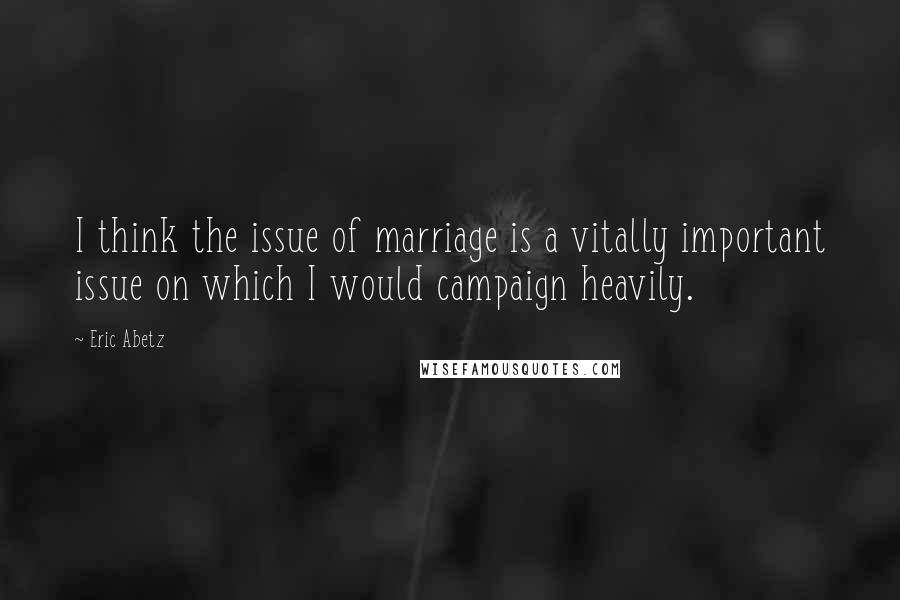 Eric Abetz Quotes: I think the issue of marriage is a vitally important issue on which I would campaign heavily.