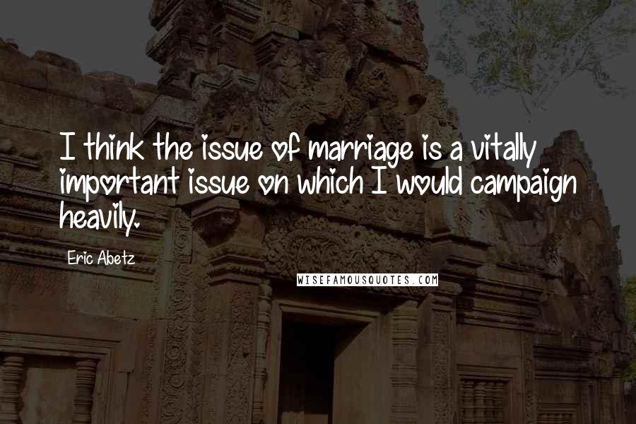 Eric Abetz Quotes: I think the issue of marriage is a vitally important issue on which I would campaign heavily.