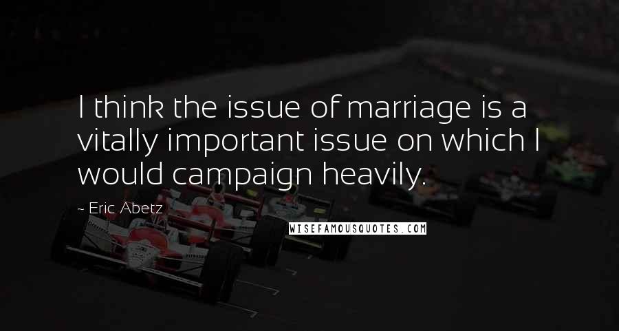 Eric Abetz Quotes: I think the issue of marriage is a vitally important issue on which I would campaign heavily.