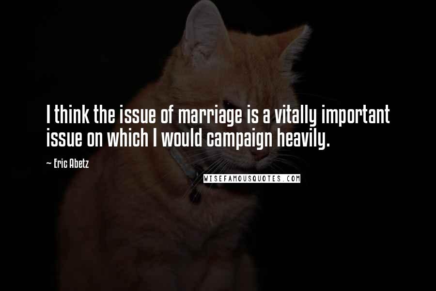 Eric Abetz Quotes: I think the issue of marriage is a vitally important issue on which I would campaign heavily.