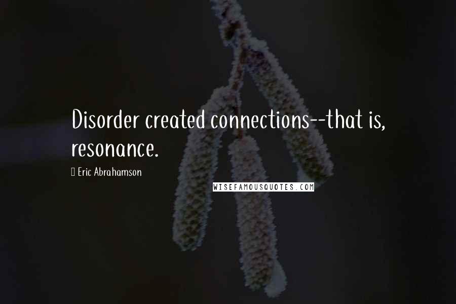 Eric Abrahamson Quotes: Disorder created connections--that is, resonance.