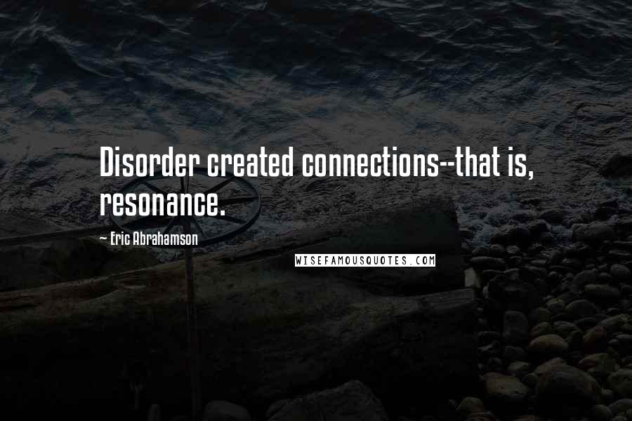 Eric Abrahamson Quotes: Disorder created connections--that is, resonance.