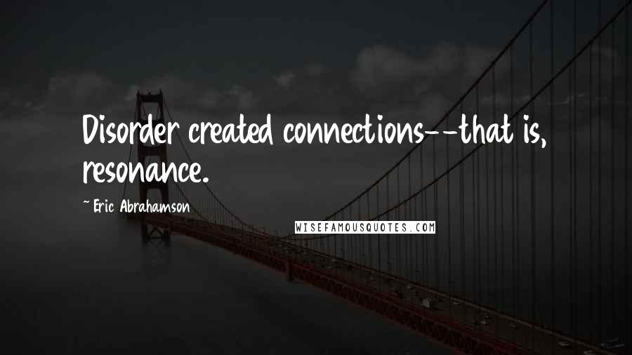 Eric Abrahamson Quotes: Disorder created connections--that is, resonance.