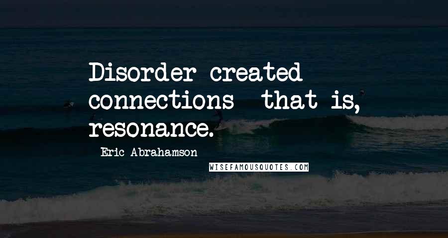 Eric Abrahamson Quotes: Disorder created connections--that is, resonance.