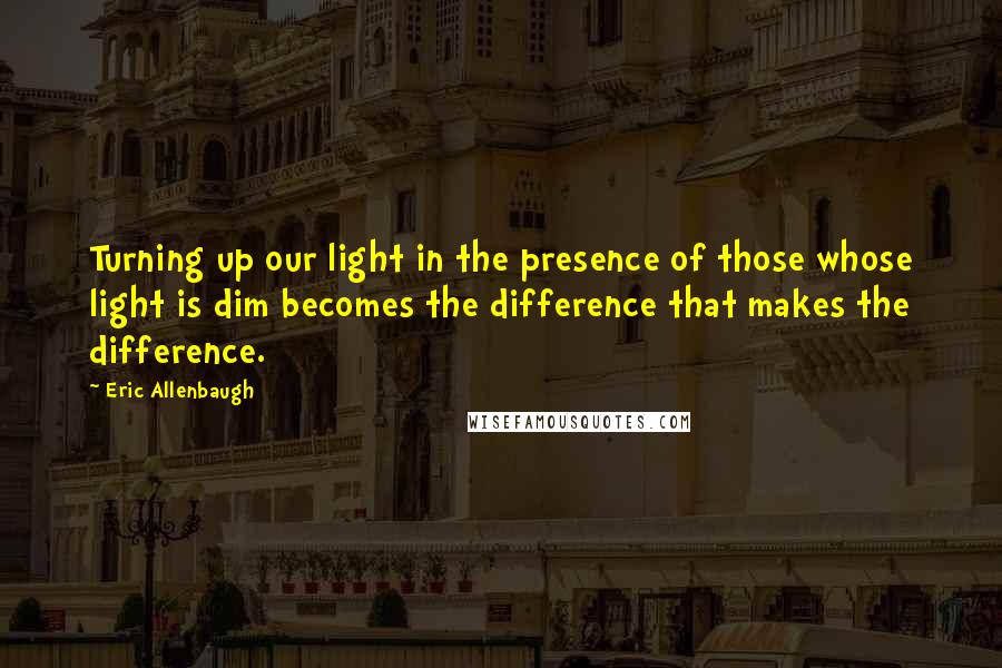 Eric Allenbaugh Quotes: Turning up our light in the presence of those whose light is dim becomes the difference that makes the difference.