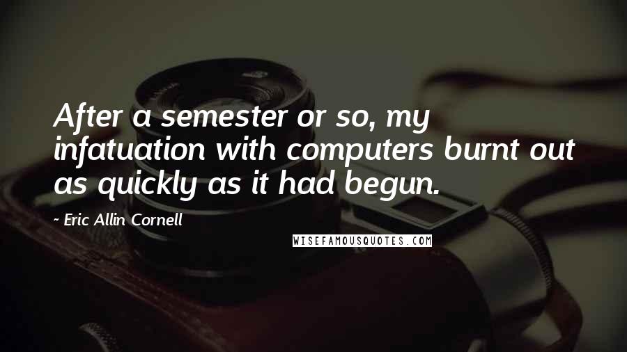Eric Allin Cornell Quotes: After a semester or so, my infatuation with computers burnt out as quickly as it had begun.