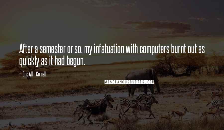 Eric Allin Cornell Quotes: After a semester or so, my infatuation with computers burnt out as quickly as it had begun.