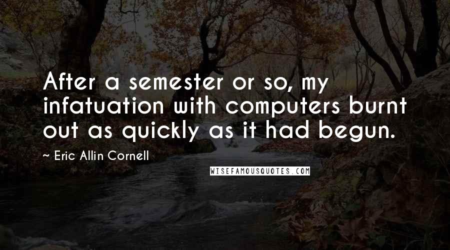 Eric Allin Cornell Quotes: After a semester or so, my infatuation with computers burnt out as quickly as it had begun.