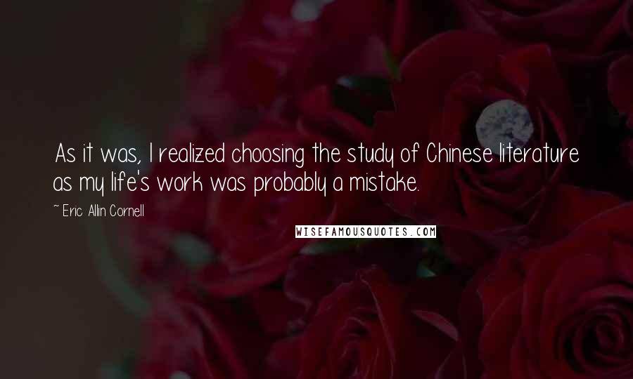 Eric Allin Cornell Quotes: As it was, I realized choosing the study of Chinese literature as my life's work was probably a mistake.