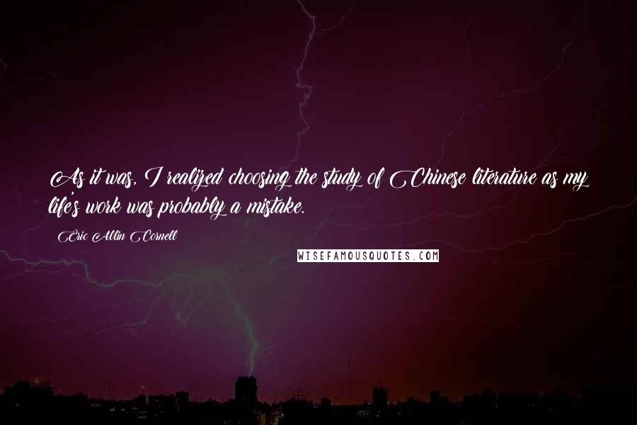 Eric Allin Cornell Quotes: As it was, I realized choosing the study of Chinese literature as my life's work was probably a mistake.