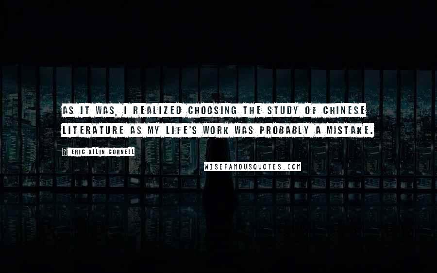 Eric Allin Cornell Quotes: As it was, I realized choosing the study of Chinese literature as my life's work was probably a mistake.