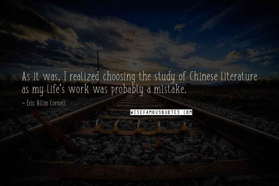 Eric Allin Cornell Quotes: As it was, I realized choosing the study of Chinese literature as my life's work was probably a mistake.