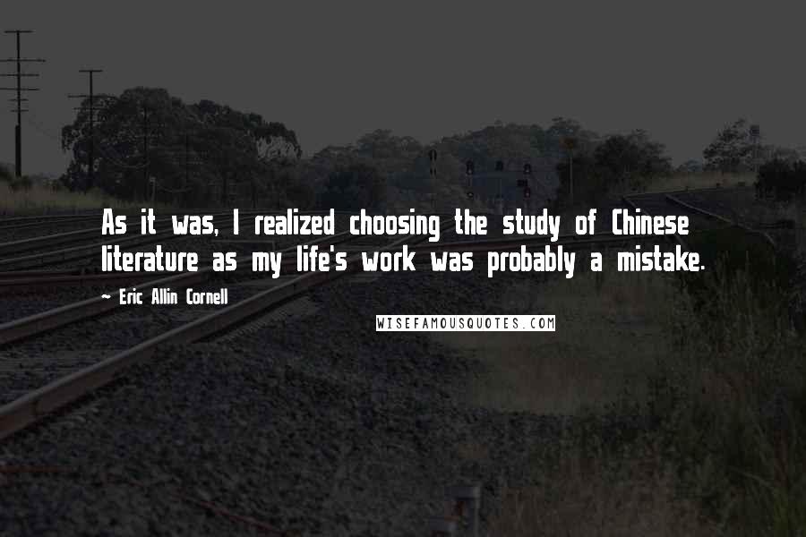 Eric Allin Cornell Quotes: As it was, I realized choosing the study of Chinese literature as my life's work was probably a mistake.