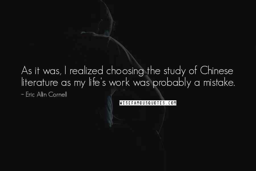 Eric Allin Cornell Quotes: As it was, I realized choosing the study of Chinese literature as my life's work was probably a mistake.