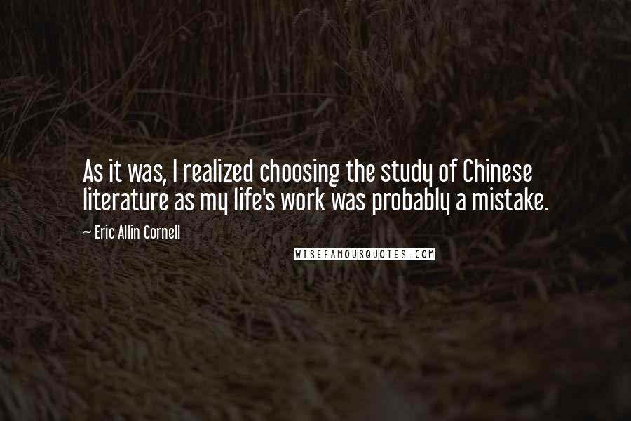 Eric Allin Cornell Quotes: As it was, I realized choosing the study of Chinese literature as my life's work was probably a mistake.