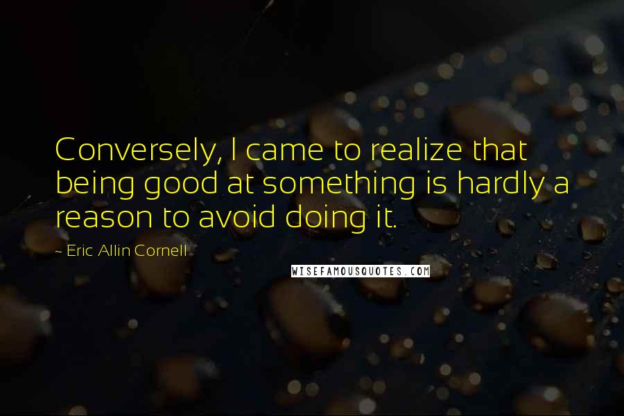 Eric Allin Cornell Quotes: Conversely, I came to realize that being good at something is hardly a reason to avoid doing it.