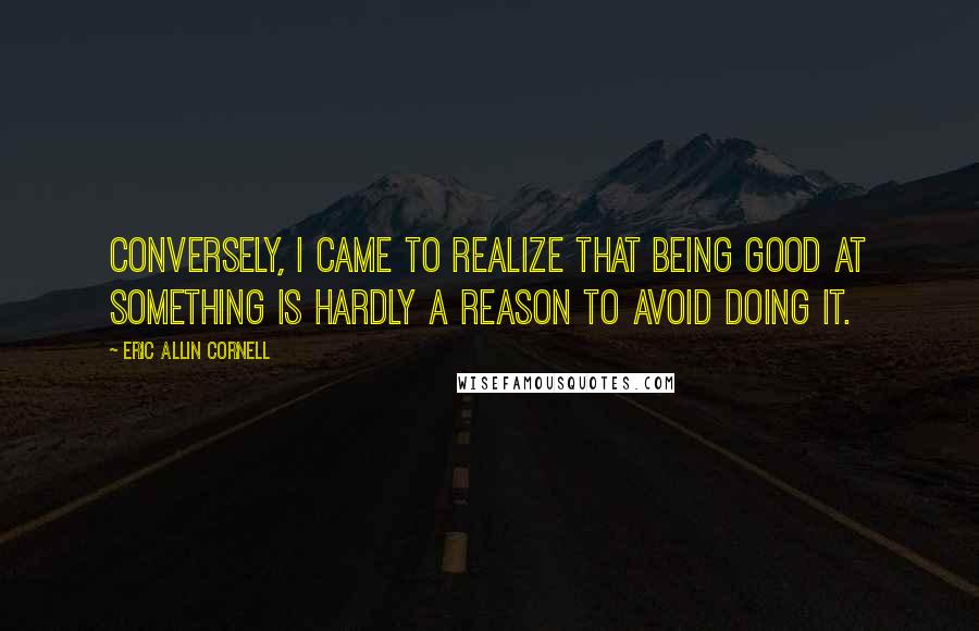 Eric Allin Cornell Quotes: Conversely, I came to realize that being good at something is hardly a reason to avoid doing it.