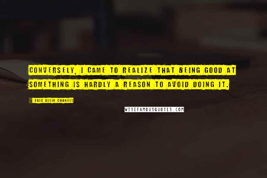Eric Allin Cornell Quotes: Conversely, I came to realize that being good at something is hardly a reason to avoid doing it.