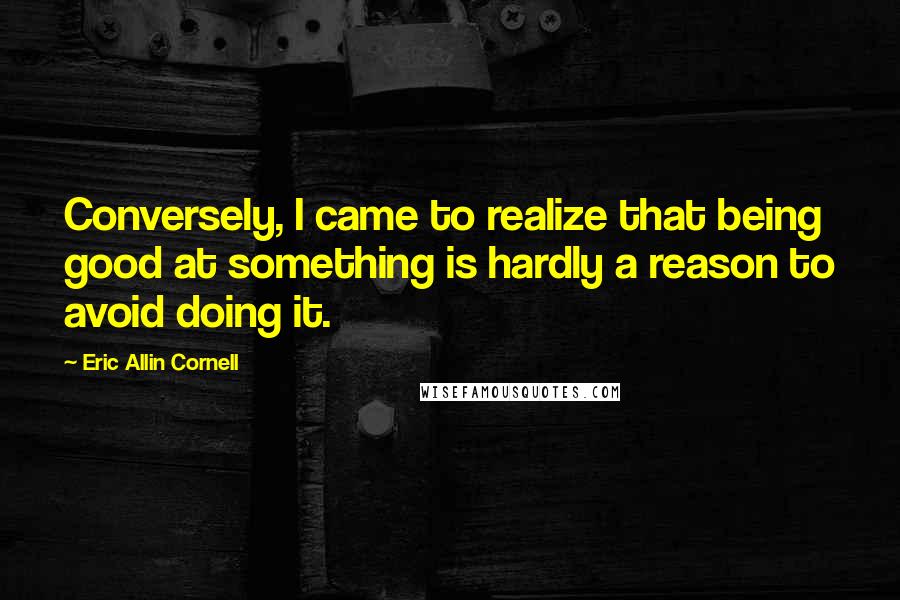 Eric Allin Cornell Quotes: Conversely, I came to realize that being good at something is hardly a reason to avoid doing it.