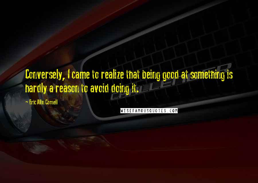 Eric Allin Cornell Quotes: Conversely, I came to realize that being good at something is hardly a reason to avoid doing it.