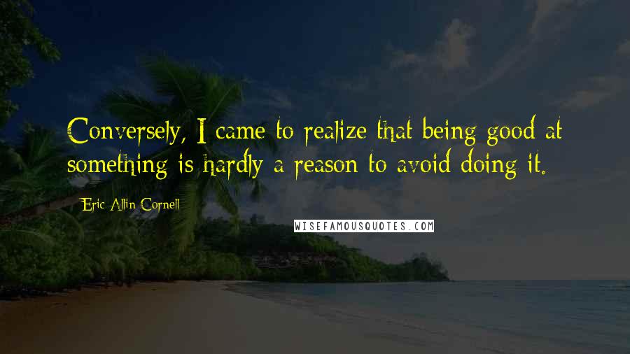 Eric Allin Cornell Quotes: Conversely, I came to realize that being good at something is hardly a reason to avoid doing it.