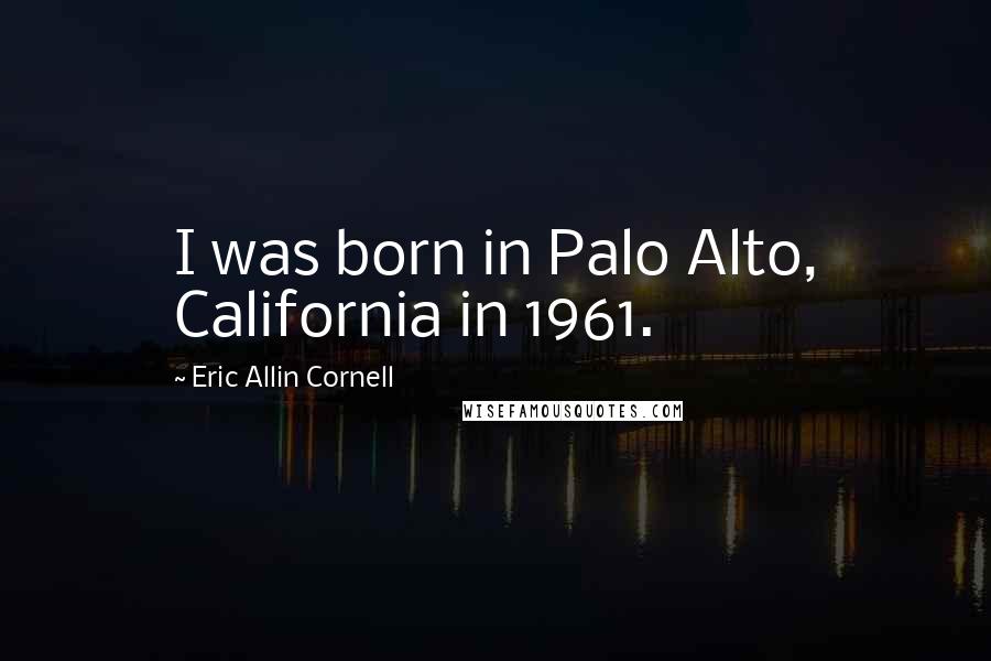 Eric Allin Cornell Quotes: I was born in Palo Alto, California in 1961.