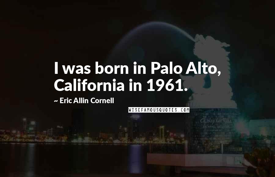 Eric Allin Cornell Quotes: I was born in Palo Alto, California in 1961.