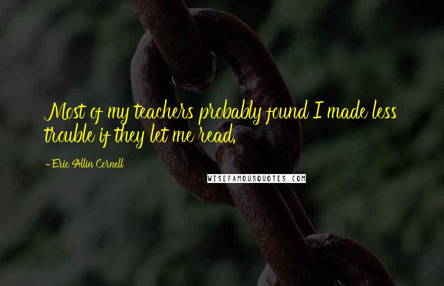 Eric Allin Cornell Quotes: Most of my teachers probably found I made less trouble if they let me read.