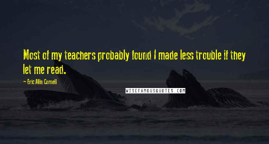 Eric Allin Cornell Quotes: Most of my teachers probably found I made less trouble if they let me read.